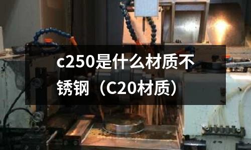 c250是什么材質(zhì)不銹鋼（C20材質(zhì)）