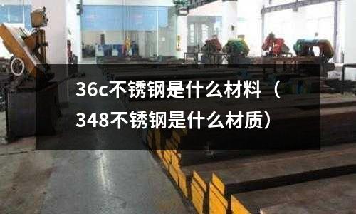36c不銹鋼是什么材料（348不銹鋼是什么材質）