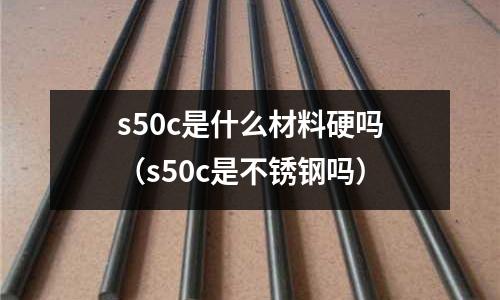s50c是什么材料硬嗎（s50c是不銹鋼嗎）