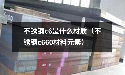 不銹鋼c6是什么材質（不銹鋼c660材料元素）