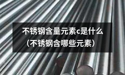 不銹鋼含量元素c是什么(不銹鋼含哪些元素)