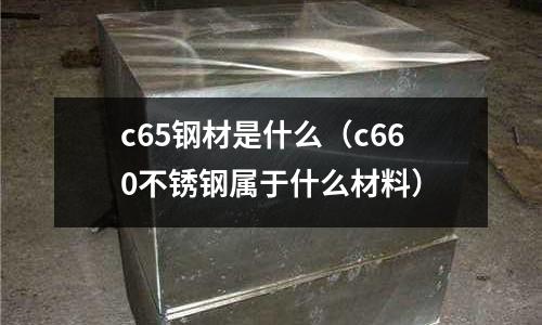 c65鋼材是什么(c660不銹鋼屬于什么材料)