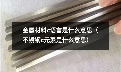 金屬材料c語言是什么意思(不銹鋼c元素是什么意思)
