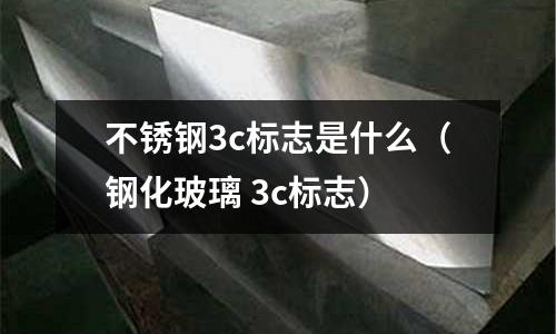 不銹鋼3c標(biāo)志是什么（鋼化玻璃 3c標(biāo)志）