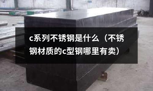 c系列不銹鋼是什么（不銹鋼材質(zhì)的c型鋼哪里有賣）