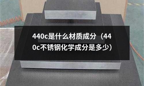 440c是什么材質(zhì)成分（440c不銹鋼化學(xué)成分是多少）