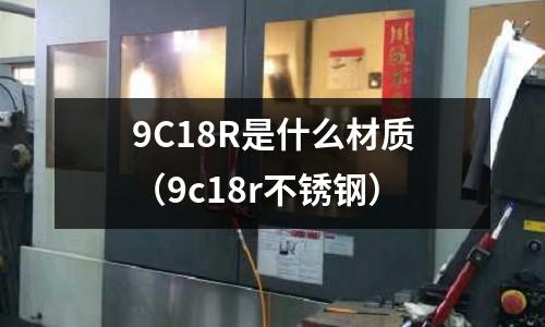 9C18R是什么材質（9c18r不銹鋼）
