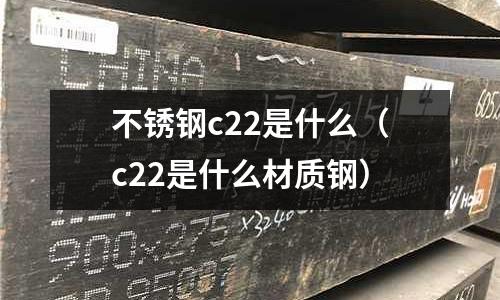 不銹鋼c22是什么（c22是什么材質鋼）