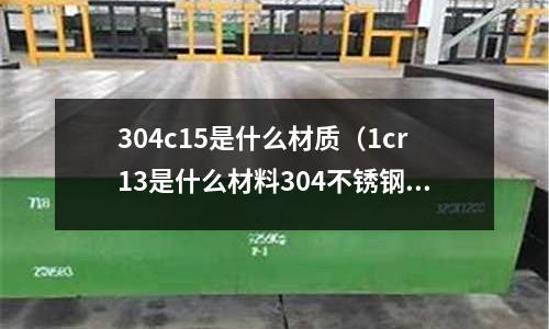 304c15是什么材質（1cr13是什么材料304不銹鋼）