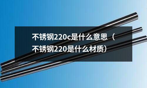 不銹鋼220c是什么意思（不銹鋼220是什么材質）