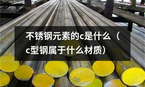 不銹鋼元素的c是什么（c型鋼屬于什么材質(zhì)）