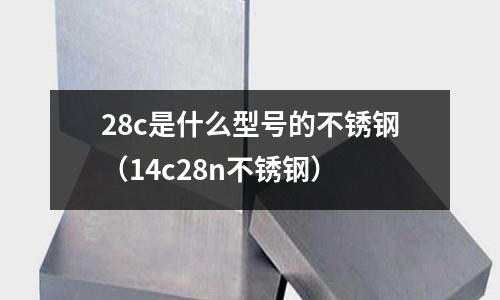 28c是什么型號的不銹鋼（14c28n不銹鋼）