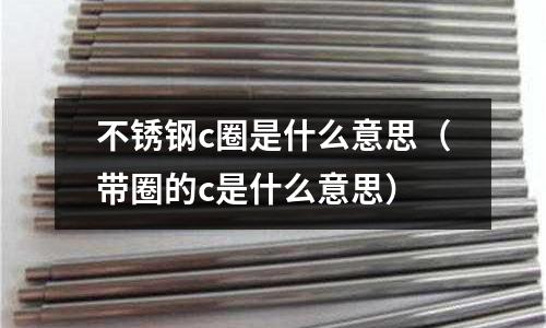 不銹鋼c圈是什么意思(帶圈的c是什么意思)