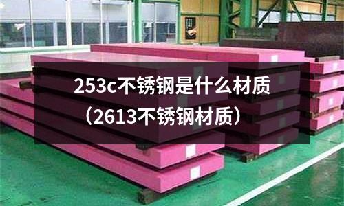 253c不銹鋼是什么材質(zhì)（2613不銹鋼材質(zhì)）