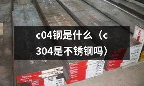 c04鋼是什么（c304是不銹鋼嗎）