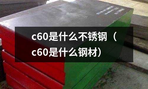 c60是什么不銹鋼（c60是什么鋼材）