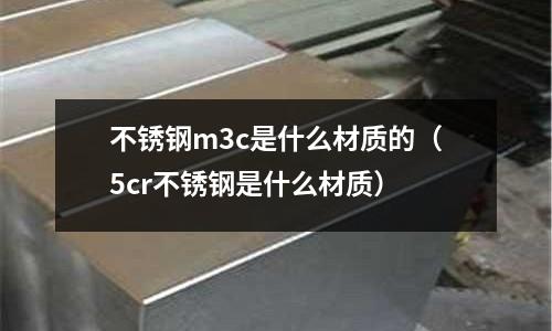 不銹鋼m3c是什么材質的（5cr不銹鋼是什么材質）