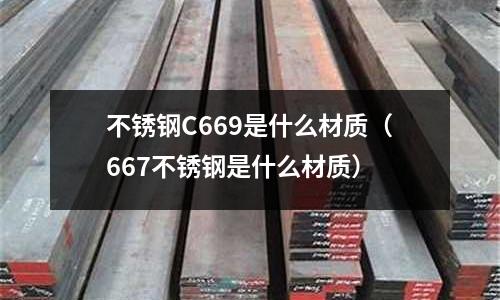 不銹鋼C669是什么材質（667不銹鋼是什么材質）