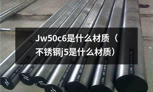 Jw50c6是什么材質（不銹鋼j5是什么材質）