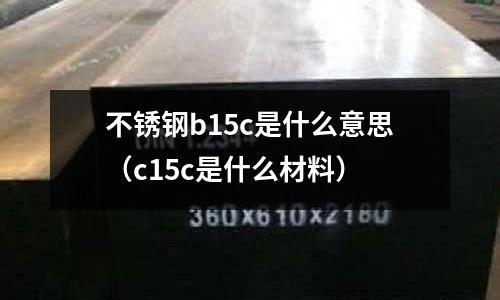 不銹鋼b15c是什么意思(c15c是什么材料)