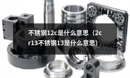 不銹鋼12c是什么意思（2cr13不銹鋼13是什么意思）