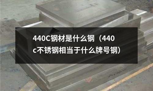 440C鋼材是什么鋼（440c不銹鋼相當于什么牌號鋼）