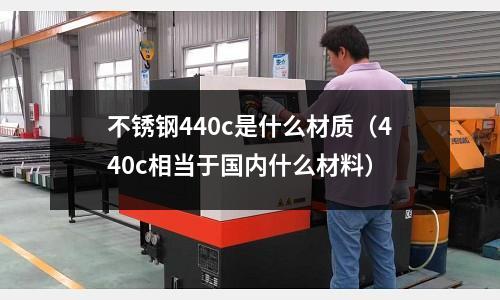不銹鋼440c是什么材質(zhì)（440c相當(dāng)于國(guó)內(nèi)什么材料）