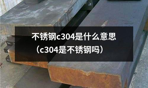 不銹鋼c304是什么意思（c304是不銹鋼嗎）