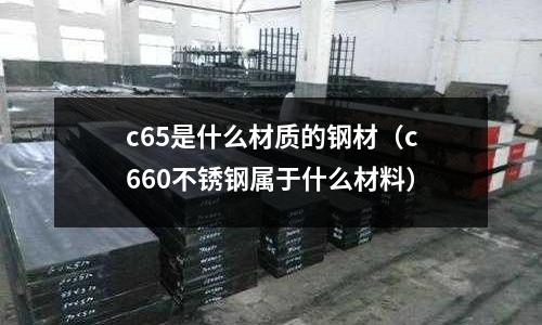 c65是什么材質的鋼材(c660不銹鋼屬于什么材料)