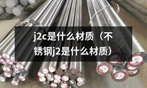 j2c是什么材質(zhì)（不銹鋼j2是什么材質(zhì)）