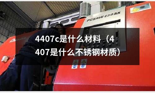 4407c是什么材料（4407是什么不銹鋼材質）