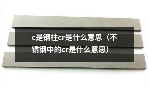 c是鋼柱cr是什么意思（不銹鋼中的cr是什么意思）
