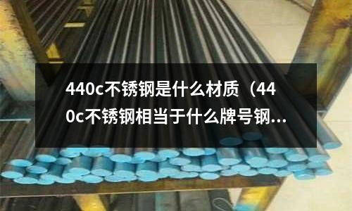 440c不銹鋼是什么材質（440c不銹鋼相當于什么牌號鋼）