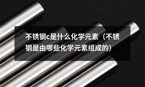 不銹鋼c是什么化學(xué)元素（不銹鋼是由哪些化學(xué)元素組成的）