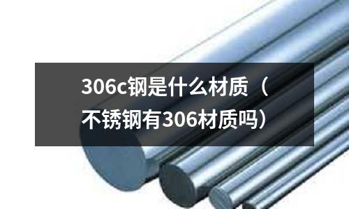 306c鋼是什么材質（不銹鋼有306材質嗎）