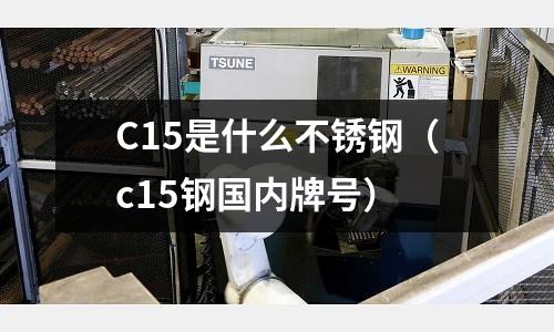 C15是什么不銹鋼（c15鋼國內牌號）