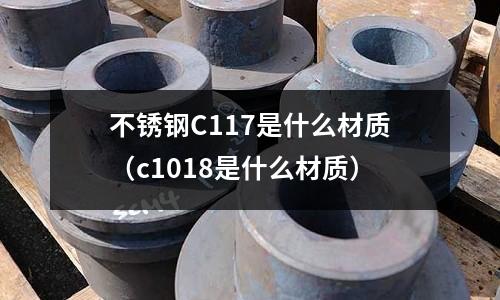 不銹鋼C117是什么材質（c1018是什么材質）