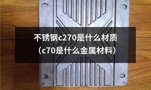 不銹鋼c270是什么材質(zhì)(c70是什么金屬材料)