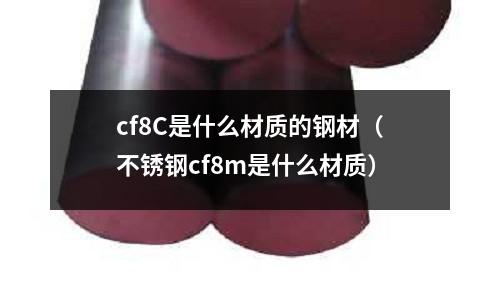 cf8C是什么材質的鋼材(不銹鋼cf8m是什么材質)