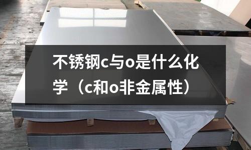 不銹鋼c與o是什么化學（c和o非金屬性）