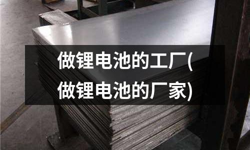 做鋰電池的工廠(做鋰電池的廠家)