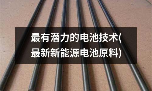 最有潛力的電池技術(shù)(最新新能源電池原料)