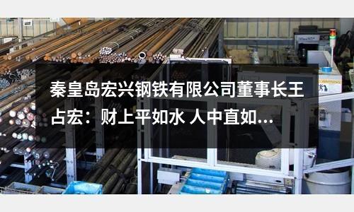 秦皇島宏興鋼鐵有限公司董事長王占宏：財上平如水 人中直如衡