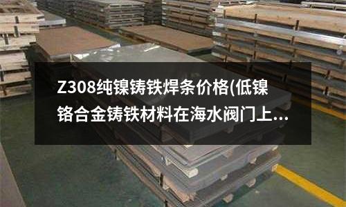Z308純鎳鑄鐵焊條價格(低鎳鉻合金鑄鐵材料在海水閥門上的應用)