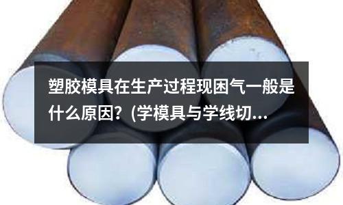 塑膠模具在生產過程現困氣一般是什么原因？(學模具與學線切割那一個好點？)
