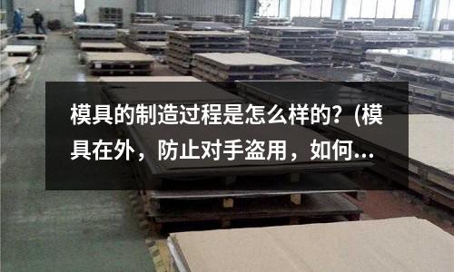 模具的制造過程是怎么樣的？(模具在外，防止對手盜用，如何與鑄件加工單位簽訂協議？)