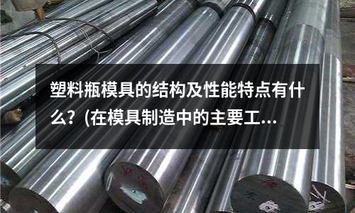 塑料瓶模具的結構及性能特點有什么？(在模具制造中的主要工序是什么？)