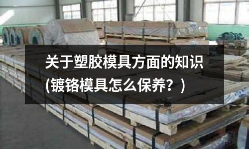 關于塑膠模具方面的知識(鍍鉻模具怎么保養？)