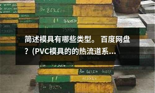 簡述模具有哪些類型。 百度網(wǎng)盤？(PVC模具的的熱流道系統(tǒng)的優(yōu)勢是什么？)