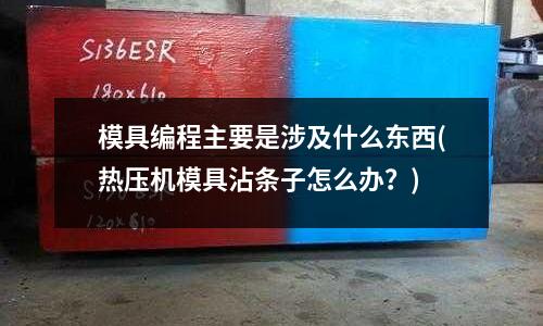 模具編程主要是涉及什么東西(熱壓機模具沾條子怎么辦？)